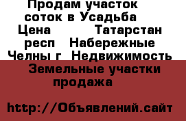 Продам участок 10 соток в Усадьба 3 › Цена ­ 600 - Татарстан респ., Набережные Челны г. Недвижимость » Земельные участки продажа   